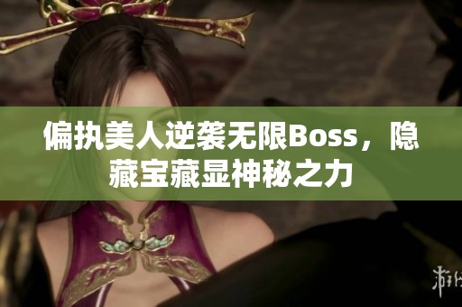 偏执美人逆袭无限Boss，隐藏宝藏显神秘之力