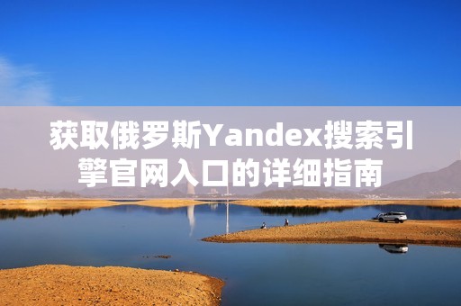 获取俄罗斯Yandex搜索引擎官网入口的详细指南