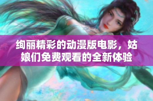 绚丽精彩的动漫版电影，姑娘们免费观看的全新体验