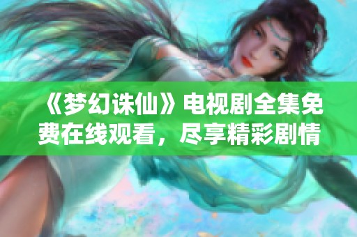 《梦幻诛仙》电视剧全集免费在线观看，尽享精彩剧情与角色魅力