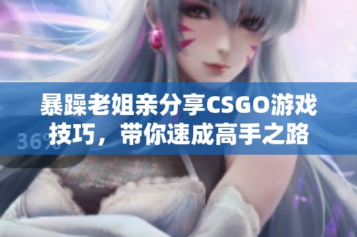 暴躁老姐亲分享CSGO游戏技巧，带你速成高手之路