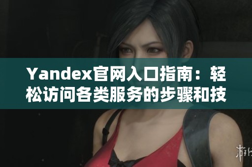 Yandex官网入口指南：轻松访问各类服务的步骤和技巧