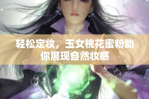 轻松定妆，玉女桃花蜜粉助你展现自然妆感