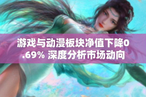 游戏与动漫板块净值下降0.69% 深度分析市场动向