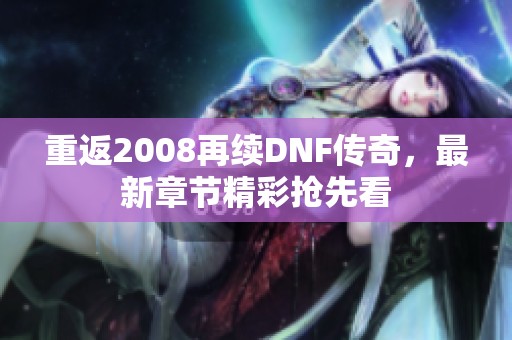 重返2008再续DNF传奇，最新章节精彩抢先看