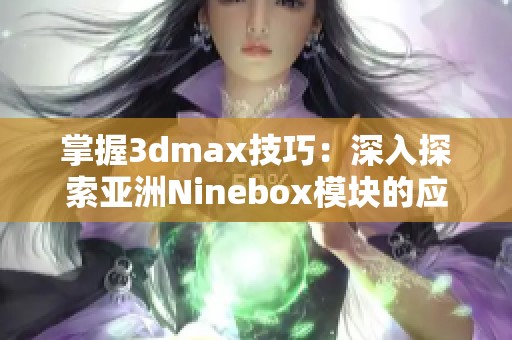 掌握3dmax技巧：深入探索亚洲Ninebox模块的应用与实践