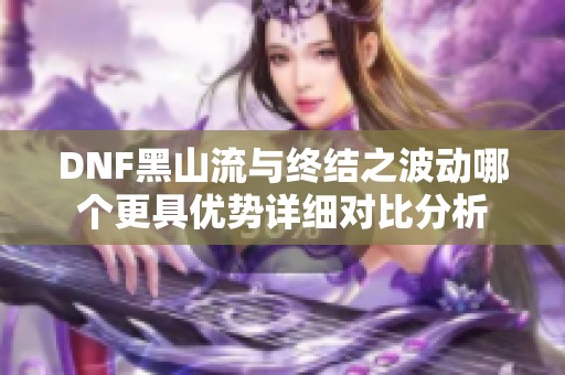 DNF黑山流与终结之波动哪个更具优势详细对比分析