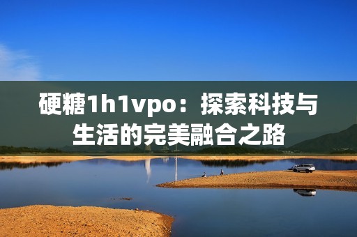 硬糖1h1vpo：探索科技与生活的完美融合之路