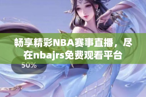 畅享精彩NBA赛事直播，尽在nbajrs免费观看平台