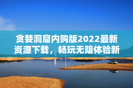 贪婪洞窟内购版2022最新资源下载，畅玩无阻体验新版本