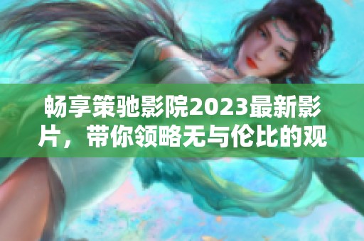 畅享策驰影院2023最新影片，带你领略无与伦比的观影体验