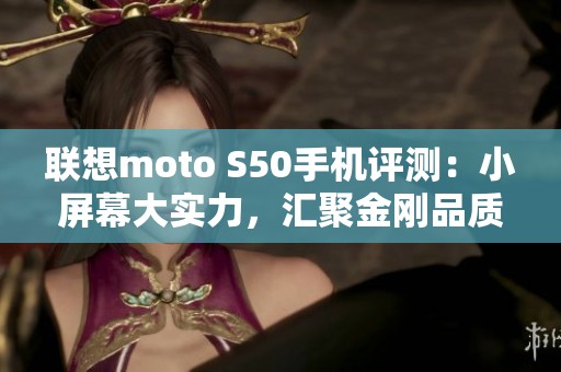 联想moto S50手机评测：小屏幕大实力，汇聚金刚品质的首发体验