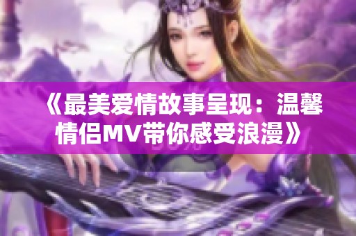 《最美爱情故事呈现：温馨情侣MV带你感受浪漫》