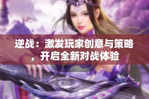 逆战：激发玩家创意与策略，开启全新对战体验