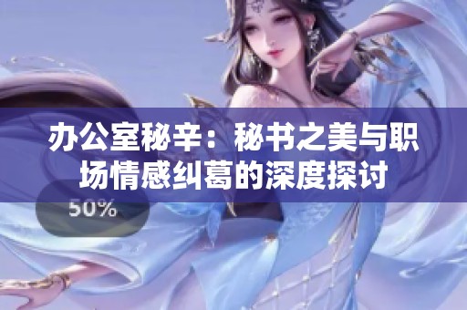 办公室秘辛：秘书之美与职场情感纠葛的深度探讨