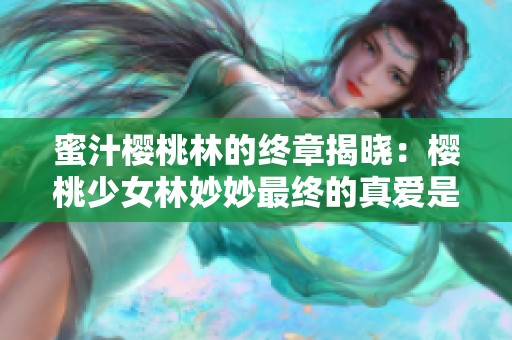 蜜汁樱桃林的终章揭晓：樱桃少女林妙妙最终的真爱是谁