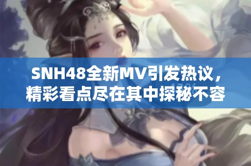 SNH48全新MV引发热议，精彩看点尽在其中探秘不容错过