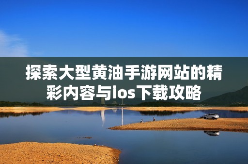 探索大型黄油手游网站的精彩内容与ios下载攻略