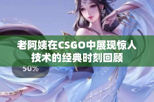 老阿姨在CSGO中展现惊人技术的经典时刻回顾