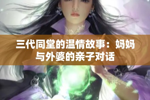 三代同堂的温情故事：妈妈与外婆的亲子对话