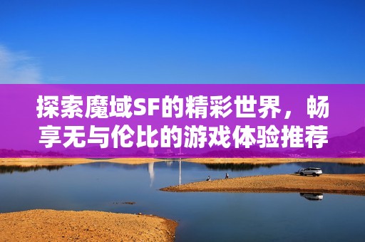 探索魔域SF的精彩世界，畅享无与伦比的游戏体验推荐