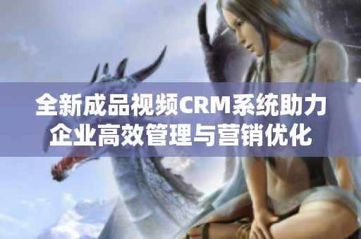 全新成品视频CRM系统助力企业高效管理与营销优化