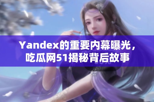 Yandex的重要内幕曝光，吃瓜网51揭秘背后故事