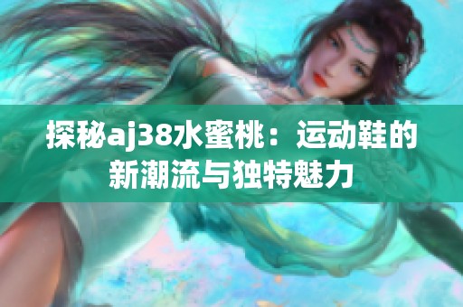 探秘aj38水蜜桃：运动鞋的新潮流与独特魅力