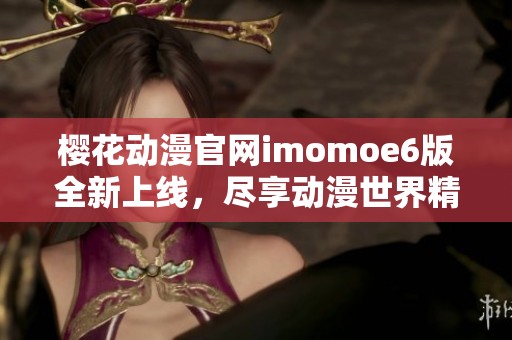 樱花动漫官网imomoe6版全新上线，尽享动漫世界精彩内容