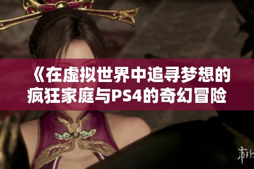 《在虚拟世界中追寻梦想的疯狂家庭与PS4的奇幻冒险》