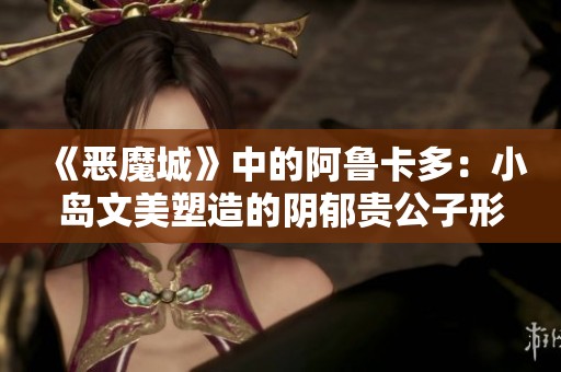 《恶魔城》中的阿鲁卡多：小岛文美塑造的阴郁贵公子形象探析