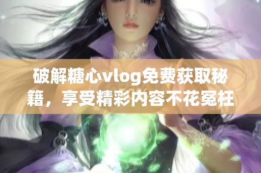 破解糖心vlog免费获取秘籍，享受精彩内容不花冤枉钱