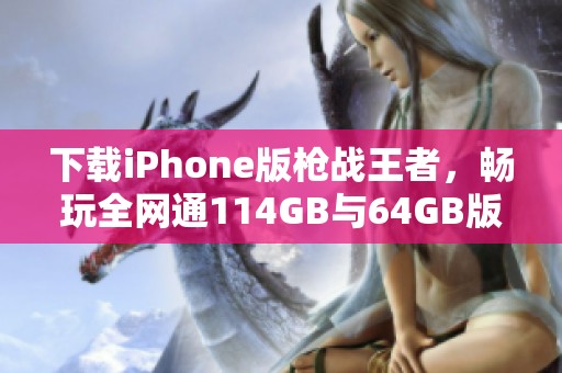 下载iPhone版枪战王者，畅玩全网通114GB与64GB版本游戏体验