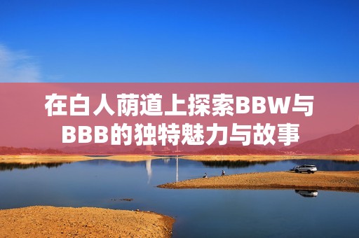 在白人荫道上探索BBW与BBB的独特魅力与故事