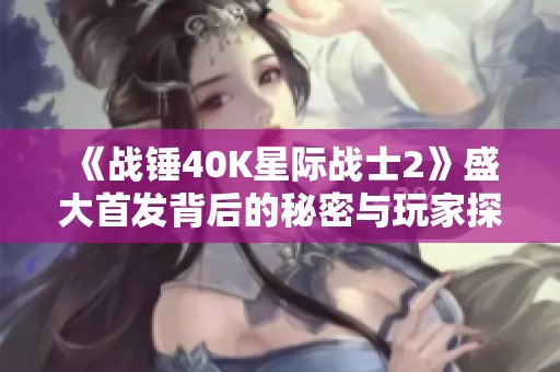 《战锤40K星际战士2》盛大首发背后的秘密与玩家探索之旅