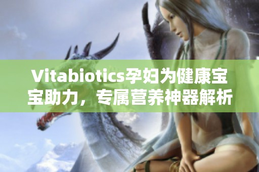 Vitabiotics孕妇为健康宝宝助力，专属营养神器解析