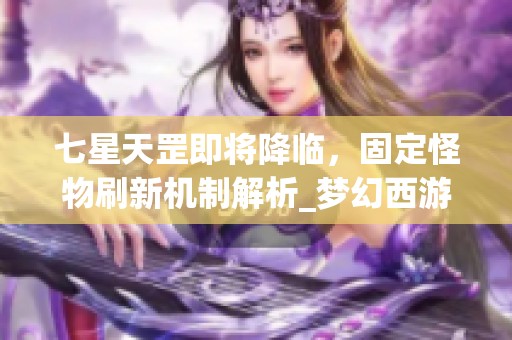 七星天罡即将降临，固定怪物刷新机制解析_梦幻西游电脑版