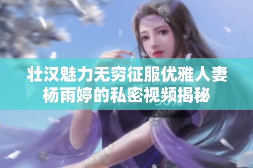 壮汉魅力无穷征服优雅人妻杨雨婷的私密视频揭秘