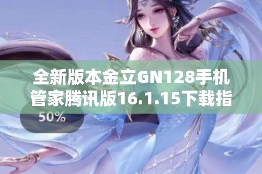 全新版本金立GN128手机管家腾讯版16.1.15下载指南