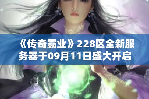 《传奇霸业》228区全新服务器于09月11日盛大开启，火热来袭！