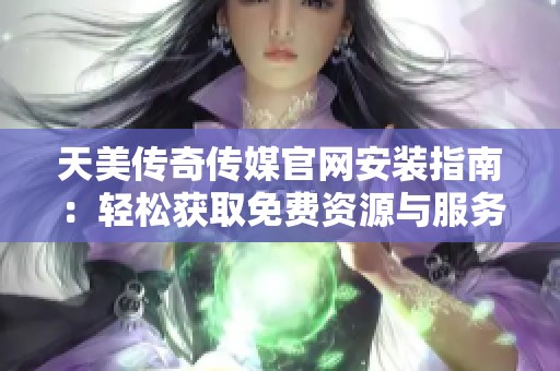 天美传奇传媒官网安装指南：轻松获取免费资源与服务