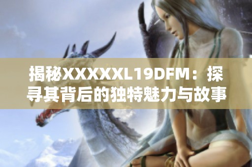 揭秘XXXXXL19DFM：探寻其背后的独特魅力与故事