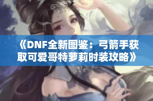 《DNF全新图鉴：弓箭手获取可爱哥特萝莉时装攻略》