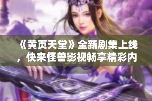 《黄页天堂》全新剧集上线，快来怪兽影视畅享精彩内容！