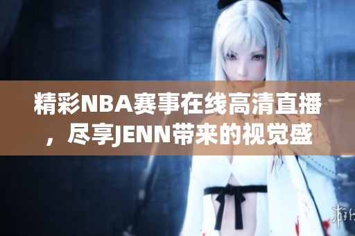 精彩NBA赛事在线高清直播，尽享JENN带来的视觉盛宴