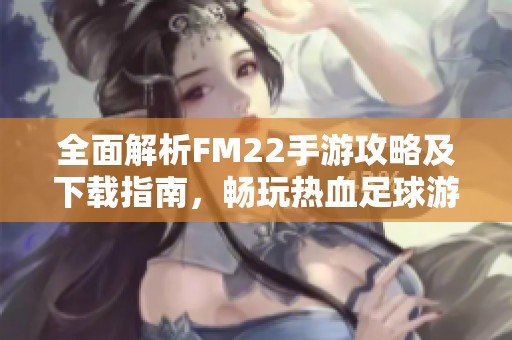 全面解析FM22手游攻略及下载指南，畅玩热血足球游戏