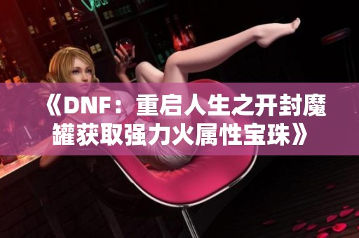 《DNF：重启人生之开封魔罐获取强力火属性宝珠》