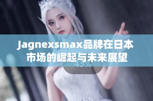 Jagnexsmax品牌在日本市场的崛起与未来展望