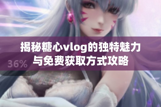 揭秘糖心vlog的独特魅力与免费获取方式攻略