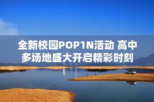 全新校园POP1N活动 高中多场地盛大开启精彩时刻